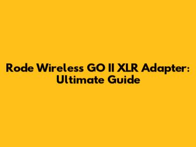 Rode Wireless GO II XLR Adapter: Ultimate Guide