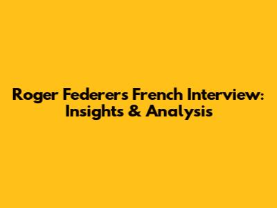 Roger Federer's French Interview: Insights & Analysis