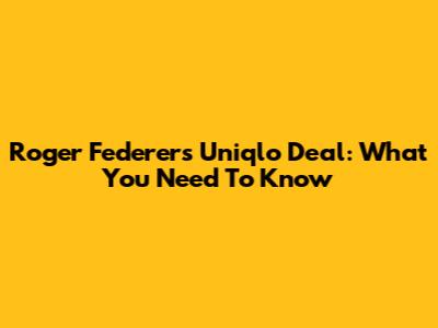 Roger Federer's Uniqlo Deal: What You Need To Know