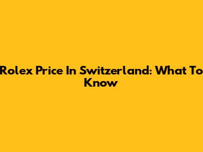 Rolex Price In Switzerland: What To Know