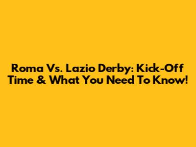 Roma Vs. Lazio Derby: Kick-Off Time & What You Need To Know!