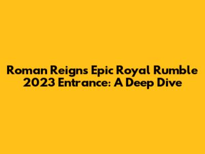 Roman Reigns' Epic Royal Rumble 2023 Entrance: A Deep Dive