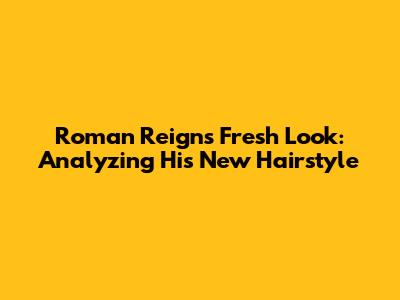 Roman Reigns' Fresh Look: Analyzing His New Hairstyle