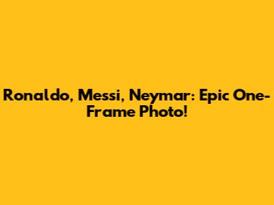 Ronaldo, Messi, Neymar: Epic One-Frame Photo!