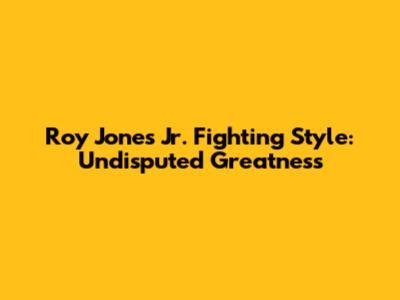 Roy Jones Jr. Fighting Style: Undisputed Greatness