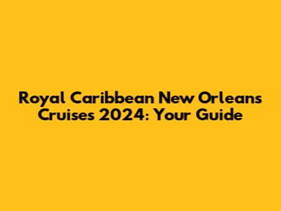 Royal Caribbean New Orleans Cruises 2024: Your Guide