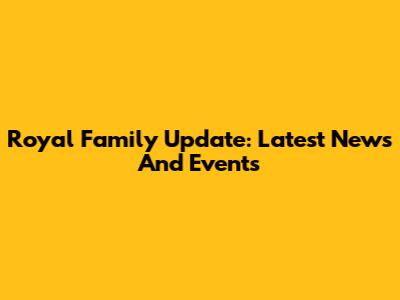 Royal Family Update: Latest News And Events