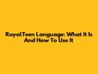 RoyalTeen Language: What It Is And How To Use It