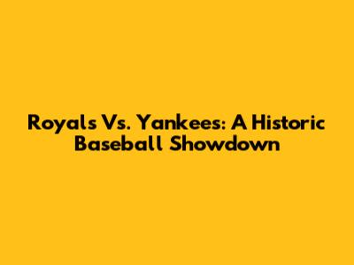 Royals Vs. Yankees: A Historic Baseball Showdown