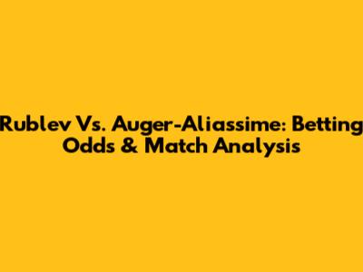 Rublev Vs. Auger-Aliassime: Betting Odds & Match Analysis