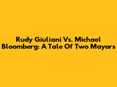 Rudy Giuliani Vs. Michael Bloomberg: A Tale Of Two Mayors