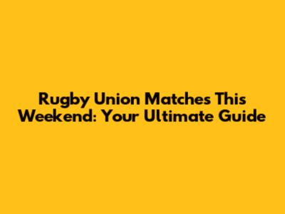 Rugby Union Matches This Weekend: Your Ultimate Guide