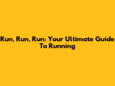 Run, Run, Run: Your Ultimate Guide To Running