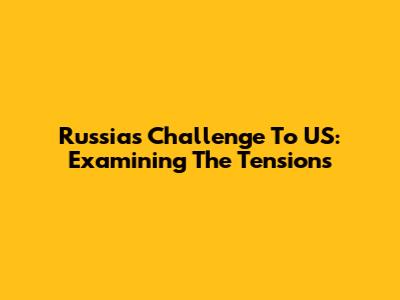 Russia's Challenge To US: Examining The Tensions