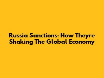Russia Sanctions: How They're Shaking The Global Economy