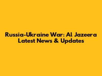 Russia-Ukraine War: Al Jazeera Latest News & Updates