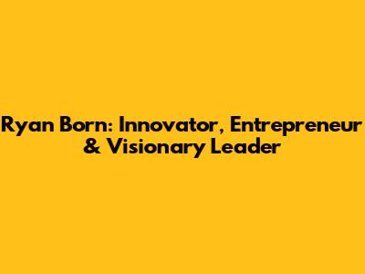 Ryan Born: Innovator, Entrepreneur & Visionary Leader