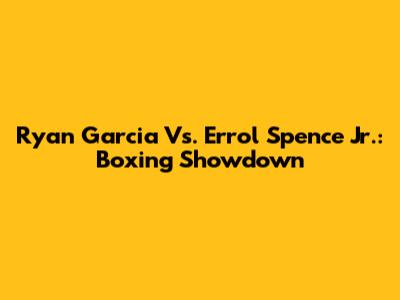 Ryan Garcia Vs. Errol Spence Jr.: Boxing Showdown