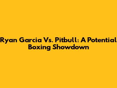 Ryan Garcia Vs. Pitbull: A Potential Boxing Showdown