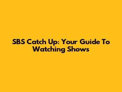 SBS Catch Up: Your Guide To Watching Shows