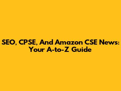 SEO, CPSE, And Amazon CSE News: Your A-to-Z Guide