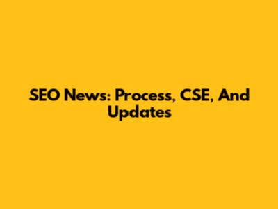 SEO News: Process, CSE, And Updates