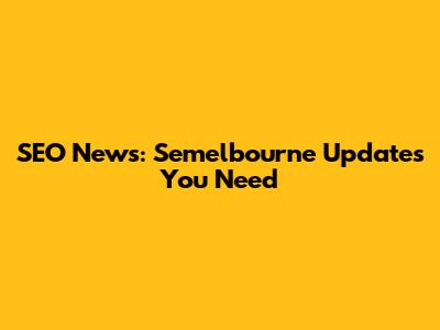 SEO News: Semelbourne Updates You Need