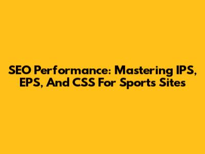SEO Performance: Mastering IPS, EPS, And CSS For Sports Sites