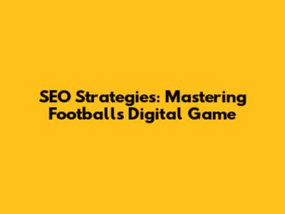 SEO Strategies: Mastering Football's Digital Game
