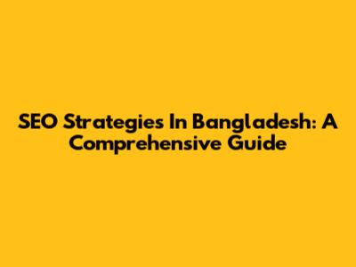 SEO Strategies In Bangladesh: A Comprehensive Guide