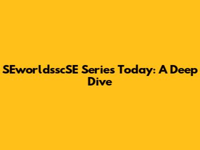 SEworldsscSE Series Today: A Deep Dive