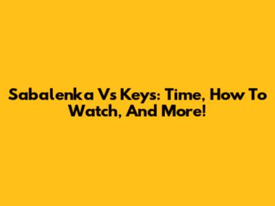 Sabalenka Vs Keys: Time, How To Watch, And More!