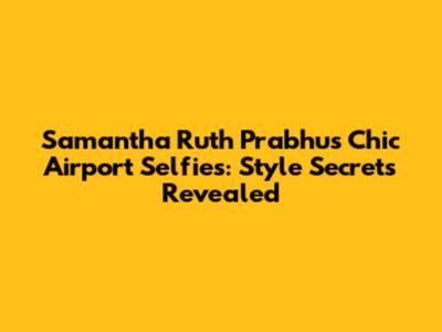 Samantha Ruth Prabhu's Chic Airport Selfies: Style Secrets Revealed