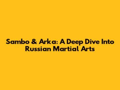 Sambo & Arka: A Deep Dive Into Russian Martial Arts