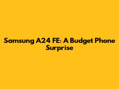 Samsung A24 FE: A Budget Phone Surprise