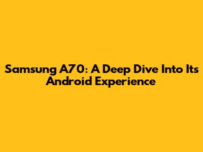 Samsung A70: A Deep Dive Into Its Android Experience