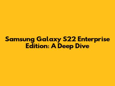 Samsung Galaxy S22 Enterprise Edition: A Deep Dive