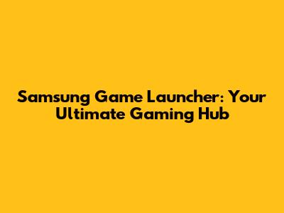 Samsung Game Launcher: Your Ultimate Gaming Hub
