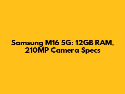 Samsung M16 5G: 12GB RAM, 210MP Camera Specs