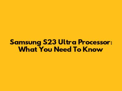Samsung S23 Ultra Processor: What You Need To Know