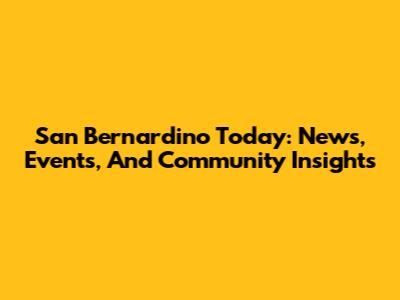San Bernardino Today: News, Events, And Community Insights