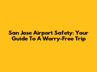 San Jose Airport Safety: Your Guide To A Worry-Free Trip