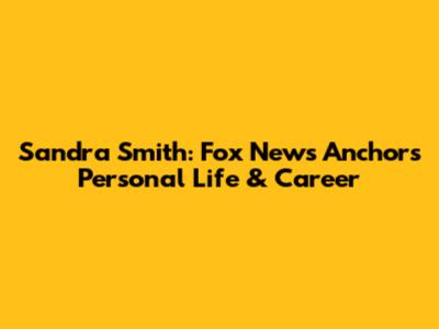Sandra Smith: Fox News Anchor's Personal Life & Career