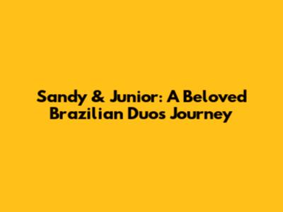 Sandy & Junior: A Beloved Brazilian Duo's Journey