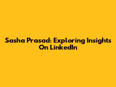 Sasha Prasad: Exploring Insights On LinkedIn