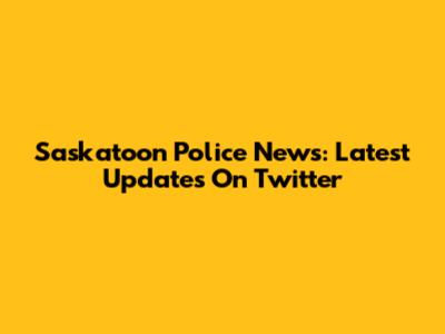 Saskatoon Police News: Latest Updates On Twitter