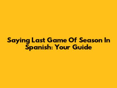 Saying 'Last Game Of Season' In Spanish: Your Guide