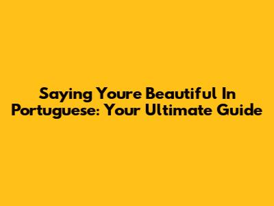 Saying 'You're Beautiful' In Portuguese: Your Ultimate Guide