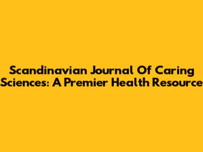 Scandinavian Journal Of Caring Sciences: A Premier Health Resource