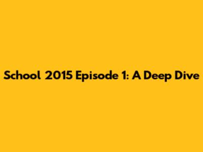School 2015 Episode 1: A Deep Dive